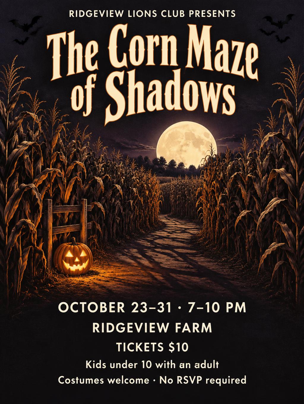 "The Corn Maze of Shadows
RIDGEVIEW LIONS CLUB PRESENTS
OCTOBER 23–31 · 7–10 PM
RIDGEVIEW FARM
TICKETS $10
Kids under 10 with an adult
Costumes welcome · No RSVP required" —  | AI Text Effect Generator