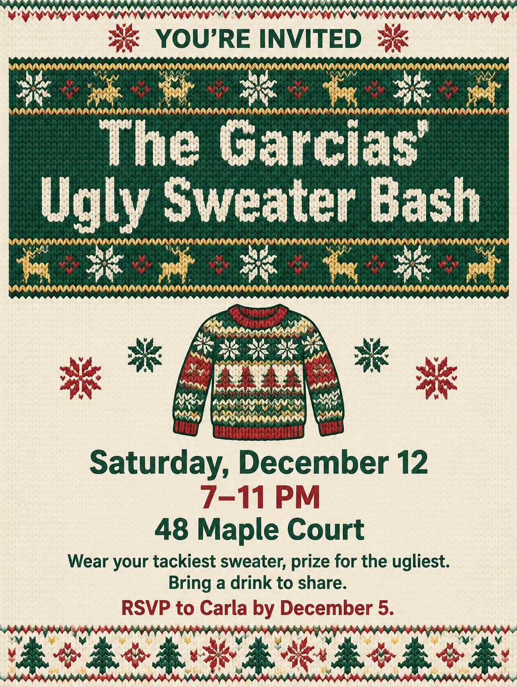 "The Garcias' Ugly Sweater Bash
YOU'RE INVITED
Saturday, December 12
7–11 PM
48 Maple Court
Wear your tackiest sweater, prize for the ugliest.
Bring a drink to share.
RSVP to Carla by December 5." — Fair Isle Keepsake | AI Text Effect Generator