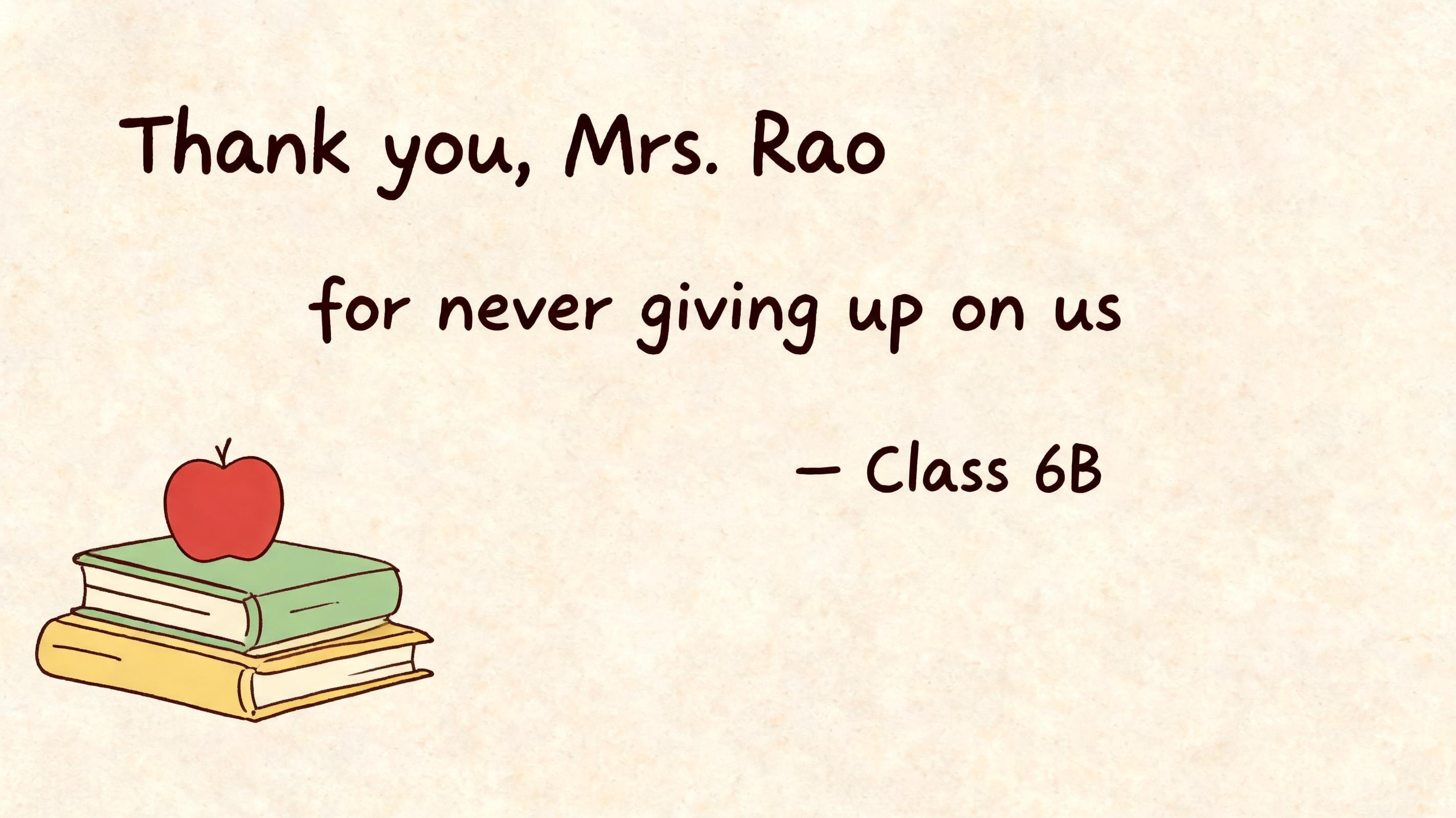 Thank you, Mrs. Rao
for never giving up on us
— Class 6B