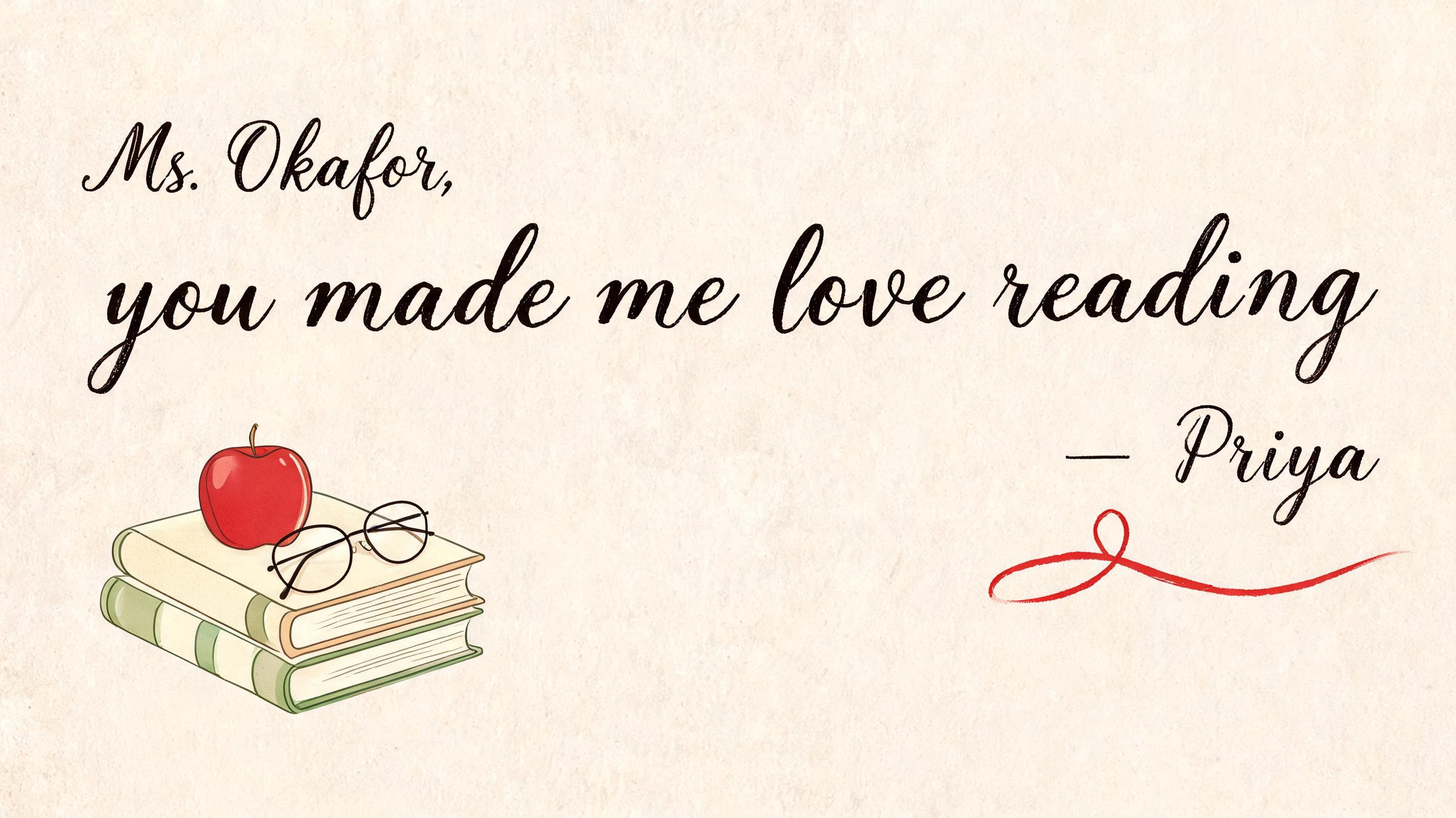 "Ms. Okafor,
you made me love reading
— Priya" — Teachers Day text effect