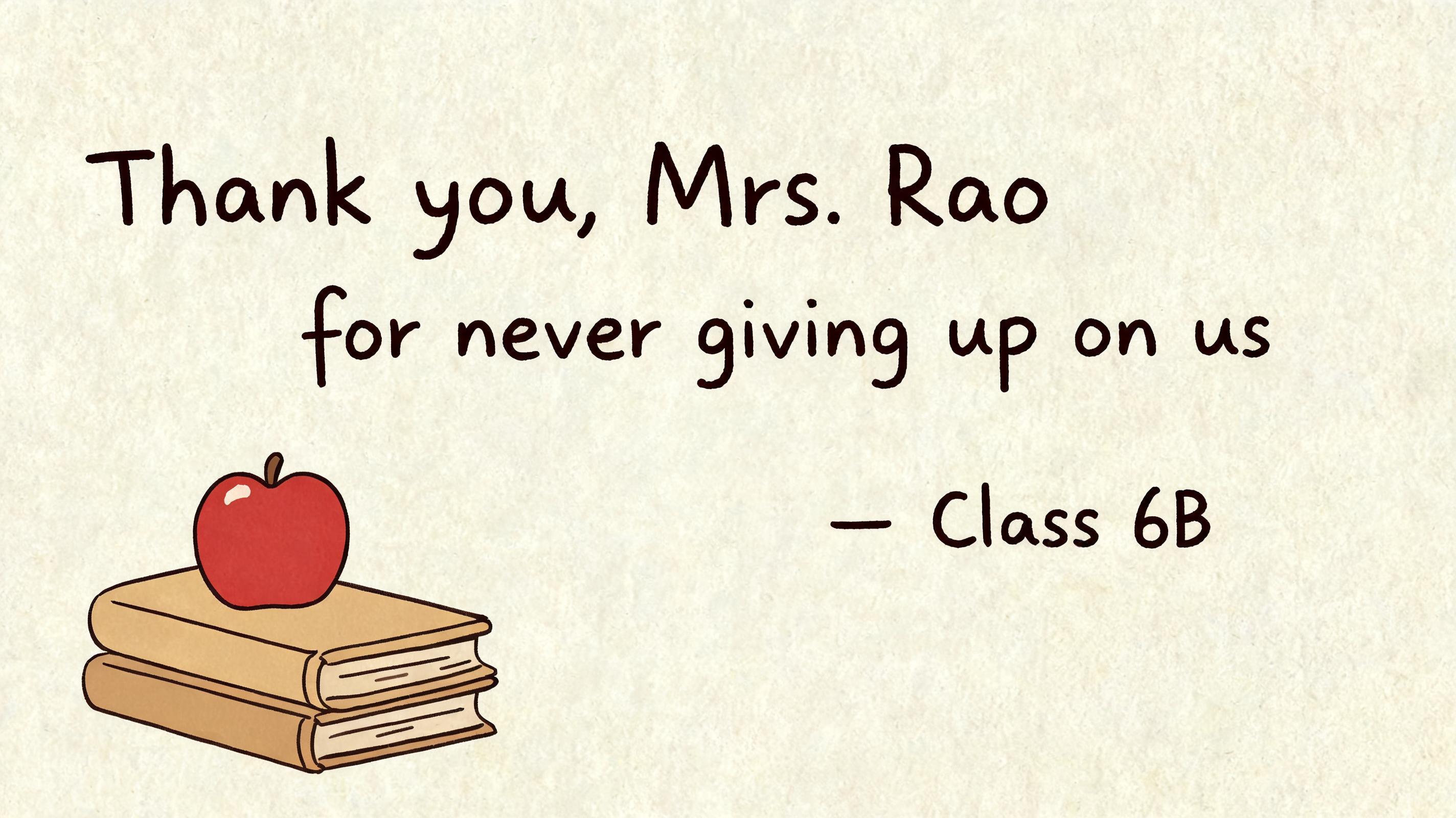 Thank you, Mrs. Rao
for never giving up on us
— Class 6B