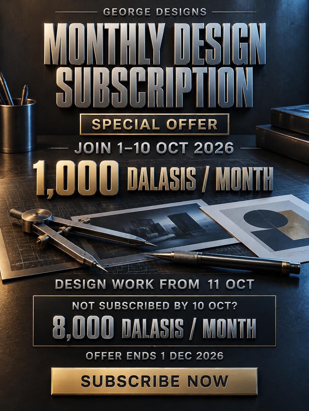 "GEORGE DESIGNS
MONTHLY DESIGN
SUBSCRIPTION
SPECIAL OFFER
JOIN 1–10 OCT 2026
1,000 DALASIS / MONTH
DESIGN WORK FROM 11 OCT
NOT SUBSCRIBED BY 10 OCT?
8,000 DALASIS / MONTH
OFFER ENDS 1 DEC 2026
SUBSCRIBE NOW" — Metallic | AI Text Effect Generator