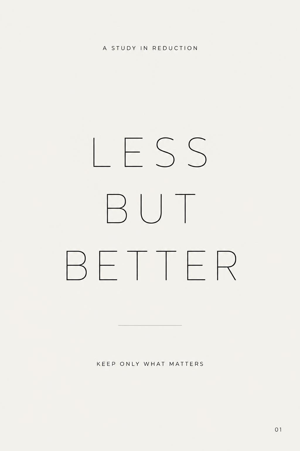 "LESS
BUT
BETTER
A STUDY IN REDUCTION
KEEP ONLY WHAT MATTERS
01" — Minimal text effect