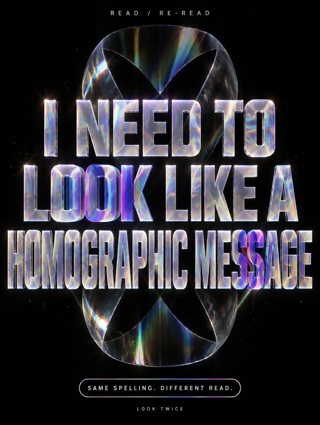 "I NEED TO
LOOK LIKE A
HOMOGRAPHIC MESSAGE
READ / RE-READ
SAME SPELLING. DIFFERENT READ.
LOOK TWICE" — Holographic | AI Text Effect Generator
