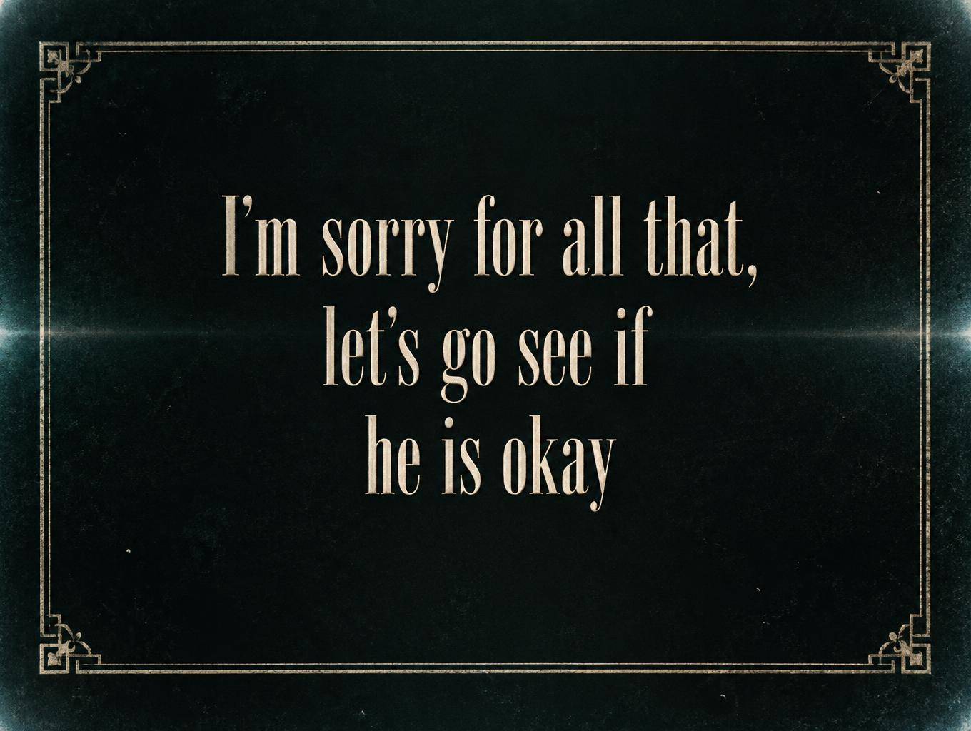 "I’m sorry for all that, let’s go see if he is okay" — Cinematic | AI Text Effect Generator